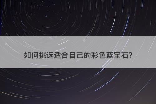 如何挑选适合自己的彩色蓝宝石？
