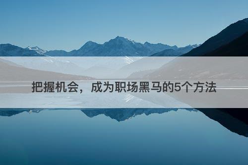 把握机会，成为职场黑马的5个方法