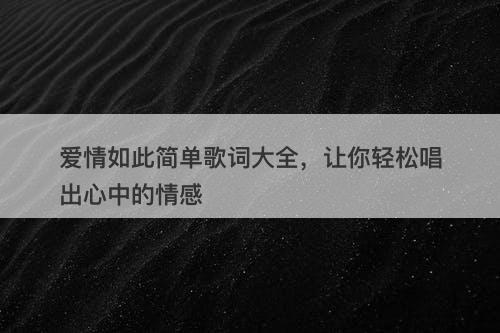 爱情如此简单歌词大全，让你轻松唱出心中的情感