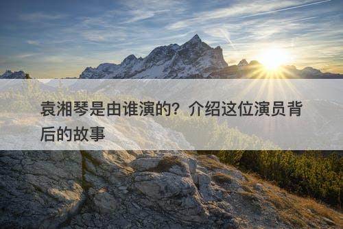 袁湘琴是由谁演的？介绍这位演员背后的故事