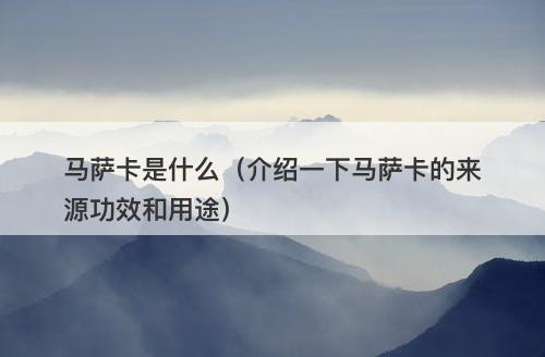 马萨卡是什么（介绍一下马萨卡的来源功效和用途）