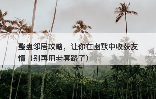 整蛊邻居攻略，让你在幽默中收获友情（别再用老套路了）