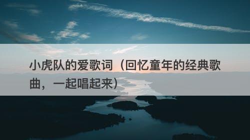 小虎队的爱歌词（回忆童年的经典歌曲，一起唱起来）