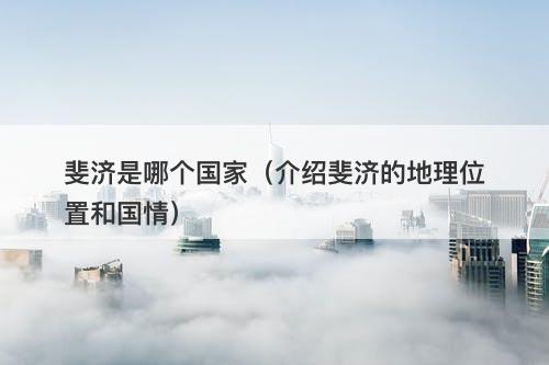 斐济是哪个国家（介绍斐济的地理位置和国情）