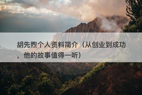 胡先煦个人资料简介（从创业到成功，他的故事值得一听）