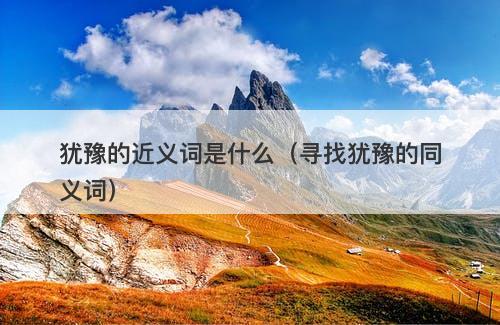 犹豫的近义词是什么（寻找犹豫的同义词）