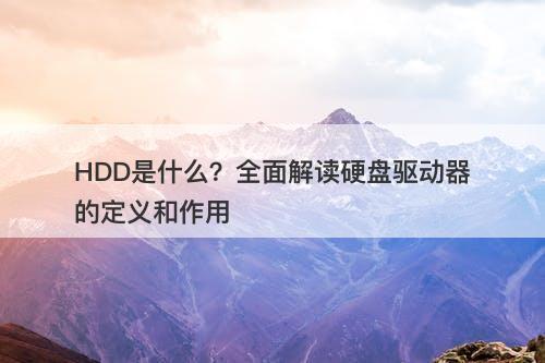 HDD是什么？全面解读硬盘驱动器的定义和作用