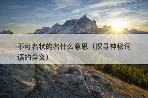 不可名状的名什么意思（探寻神秘词语的含义）