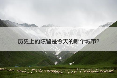 历史上的陈留是今天的哪个城市？