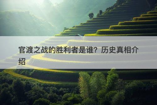 官渡之战的胜利者是谁？历史真相介绍