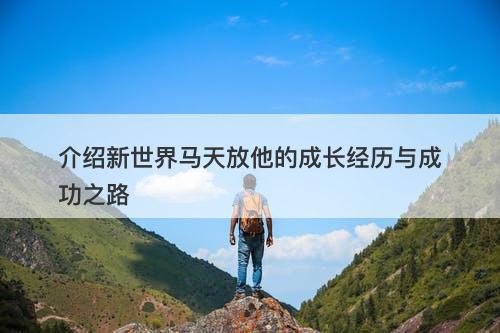 介绍新世界马天放他的成长经历与成功之路