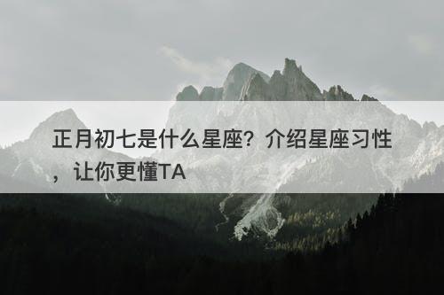 正月初七是什么星座？介绍星座习性，让你更懂TA