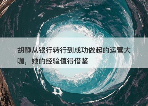 胡静从银行转行到成功做起的运营大咖，她的经验值得借鉴
