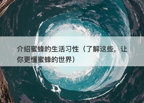 介绍蜜蜂的生活习性（了解这些，让你更懂蜜蜂的世界）