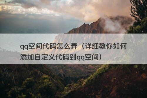 qq空间代码怎么弄（详细教你如何添加自定义代码到qq空间）
