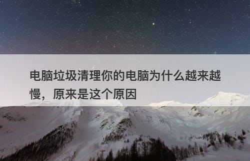 电脑垃圾清理你的电脑为什么越来越慢，原来是这个原因