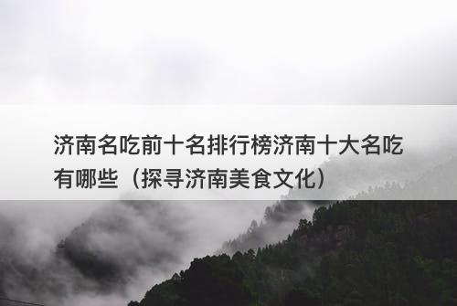 济南名吃前十名排行榜济南十大名吃有哪些（探寻济南美食文化）