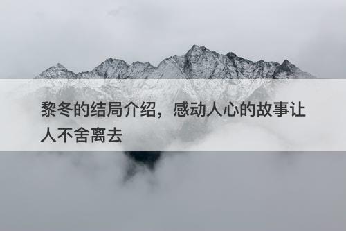 黎冬的结局介绍，感动人心的故事让人不舍离去