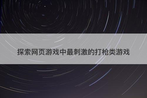 探索网页游戏中最刺激的打枪类游戏