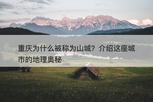 重庆为什么被称为山城？介绍这座城市的地理奥秘