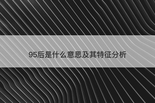 95后是什么意思及其特征分析