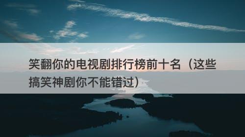 笑翻你的电视剧排行榜前十名（这些搞笑神剧你不能错过）