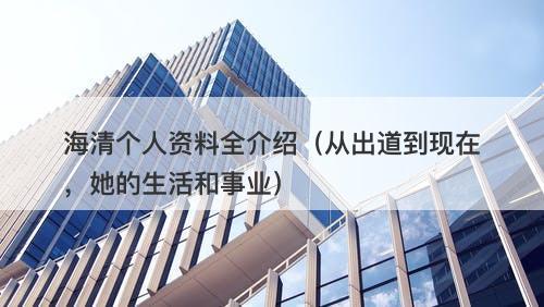 海清个人资料全介绍（从出道到现在，她的生活和事业）