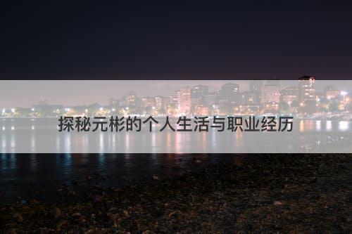 探秘元彬的个人生活与职业经历