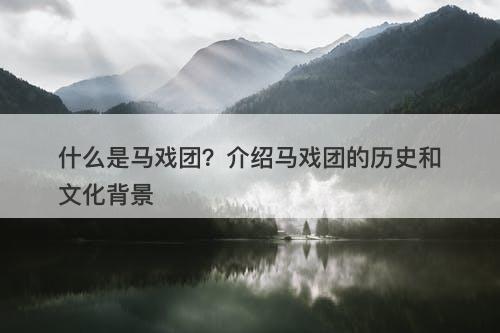 什么是马戏团？介绍马戏团的历史和文化背景