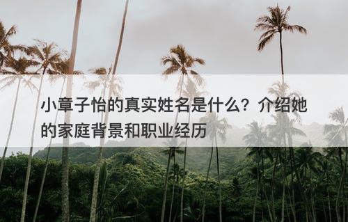 小章子怡的真实姓名是什么？介绍她的家庭背景和职业经历