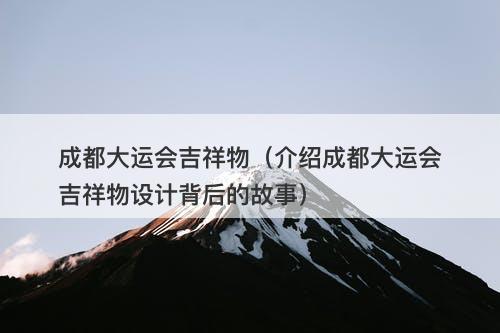 成都大运会吉祥物（介绍成都大运会吉祥物设计背后的故事）