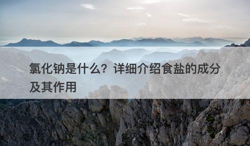 氯化钠是什么？详细介绍食盐的成分及其作用