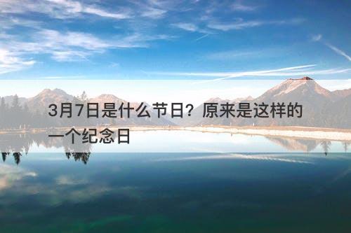 3月7日是什么节日？原来是这样的一个纪念日