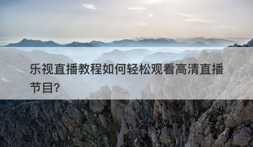 乐视直播教程如何轻松观看高清直播节目？