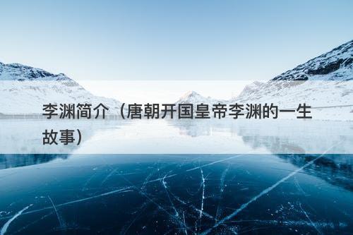 李渊简介（唐朝开国皇帝李渊的一生故事）