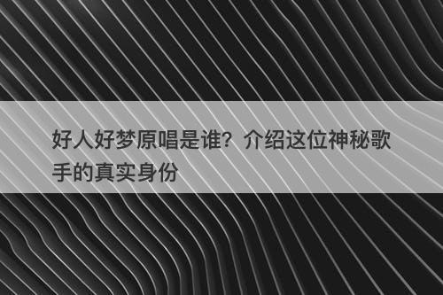 好人好梦原唱是谁？介绍这位神秘歌手的真实身份