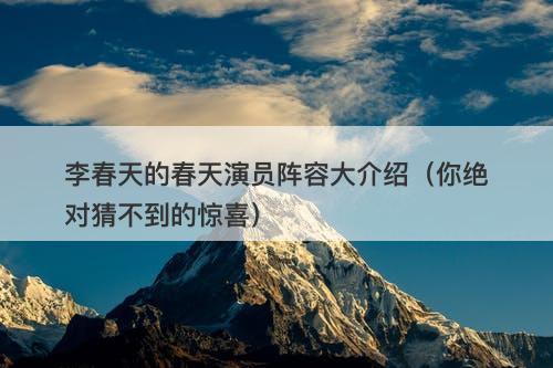 李春天的春天演员阵容大介绍（你绝对猜不到的惊喜）