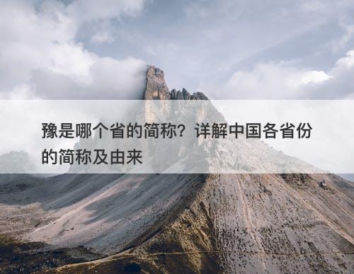 豫是哪个省的简称？详解中国各省份的简称及由来