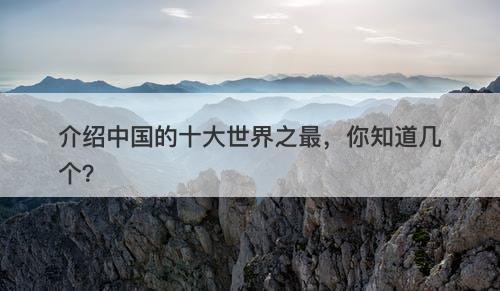介绍中国的十大世界之最，你知道几个？