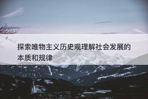 探索唯物主义历史观理解社会发展的本质和规律