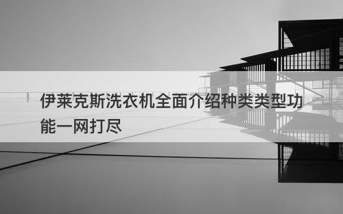 伊莱克斯洗衣机全面介绍种类类型功能一网打尽