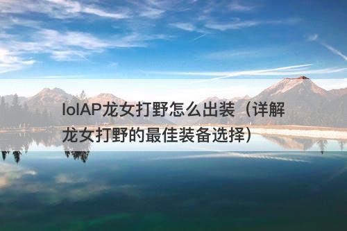 lolAP龙女打野怎么出装（详解龙女打野的最佳装备选择）