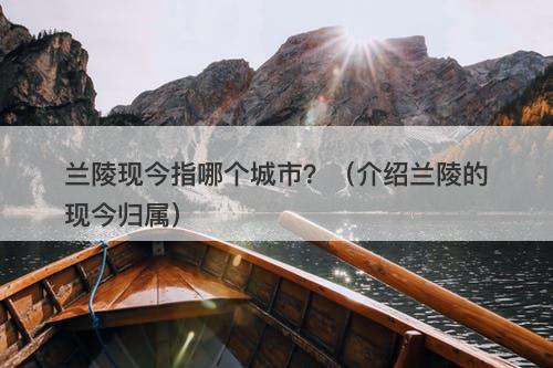 兰陵现今指哪个城市？（介绍兰陵的现今归属）