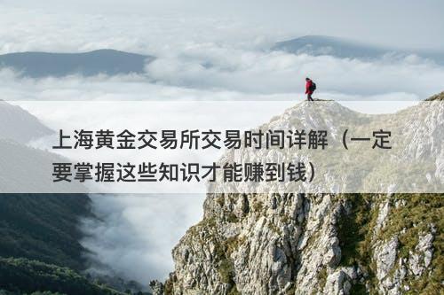 上海黄金交易所交易时间详解（一定要掌握这些知识才能赚到钱）