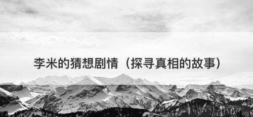 李米的猜想剧情（探寻真相的故事）