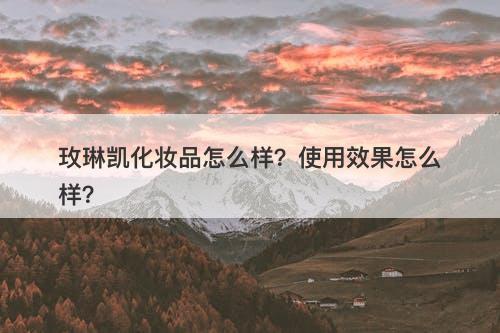 玫琳凯化妆品怎么样？使用效果怎么样？