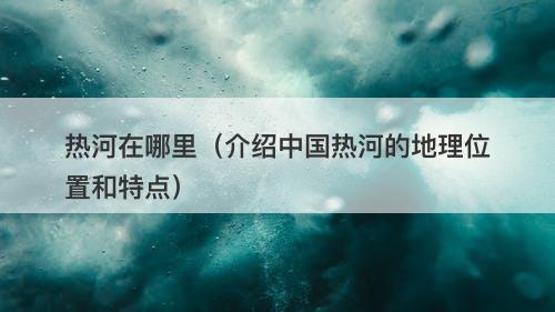 热河在哪里（介绍中国热河的地理位置和特点）