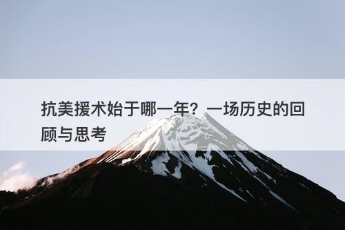 抗美援术始于哪一年？一场历史的回顾与思考