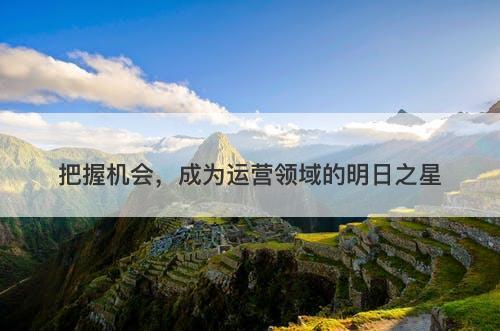把握机会，成为运营领域的明日之星