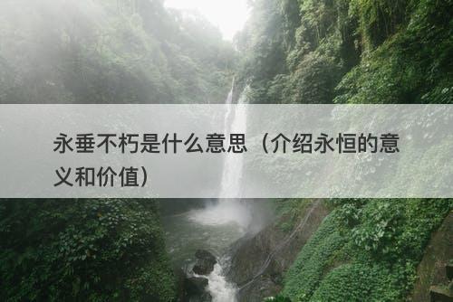 永垂不朽是什么意思（介绍永恒的意义和价值）